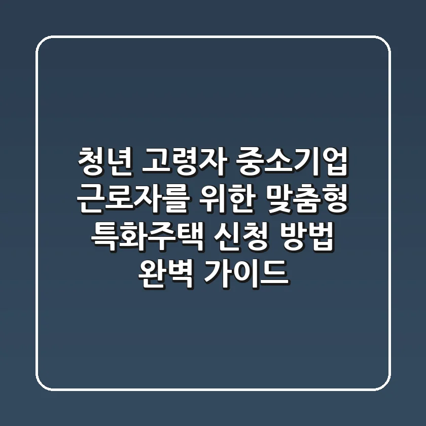 청년, 고령자, 중소기업 근로자를 위한 맞춤형 특화주택 신청 방법 완벽 가이드