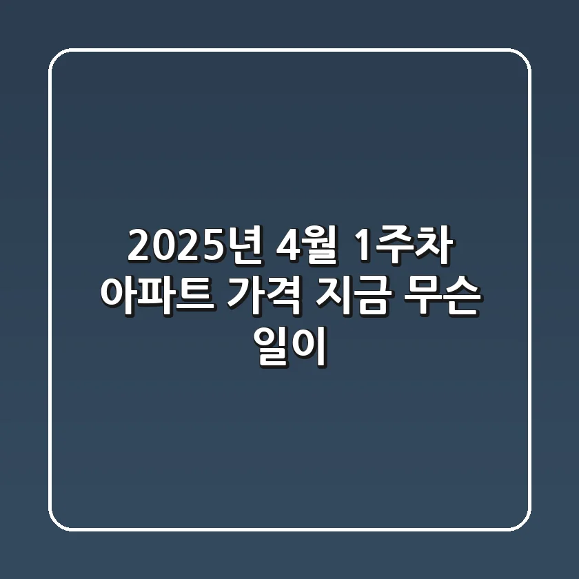 2025년 4월 1주차 아파트 가격, 지금 무슨 일이?