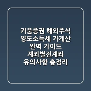키움증권 해외주식 양도소득세 가계산 완벽 가이드: 계좌별/전계좌 유의사항 총정리