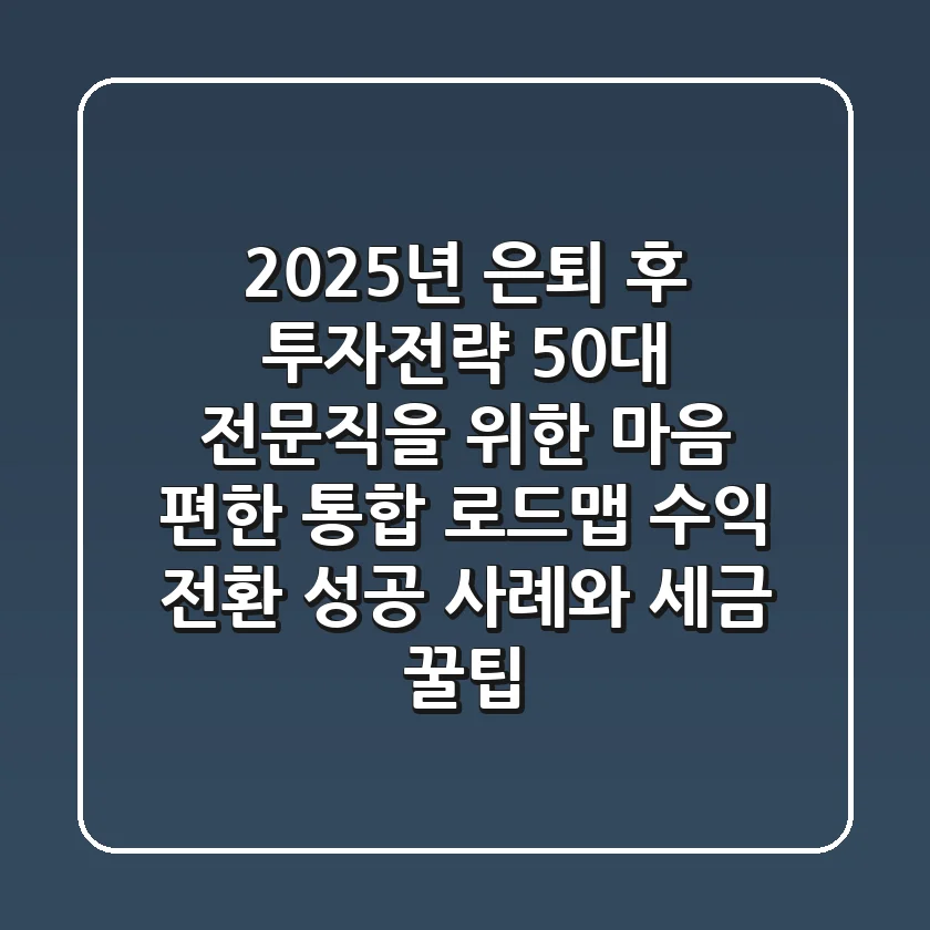 2025년 은퇴 후 투자전략, 50대 전문직을 위한 마음 편한 통합 로드맵: 수익 전환 성공 사례와 세금 꿀팁!