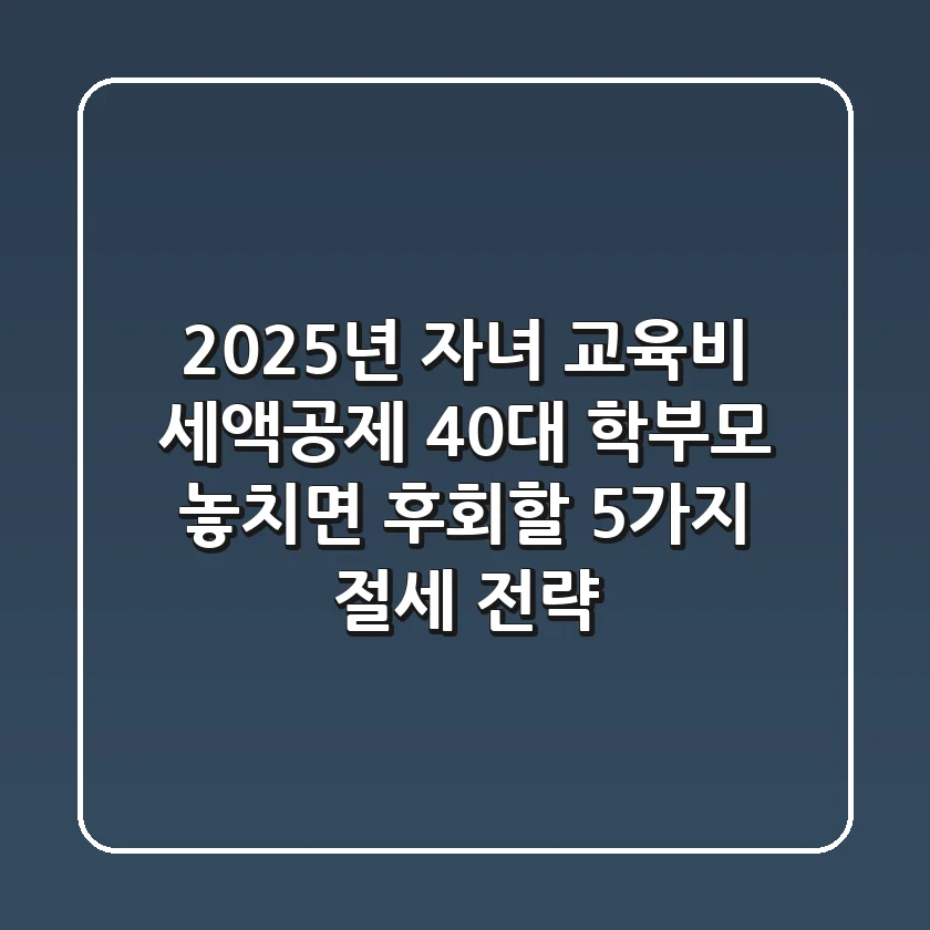 2025년 자녀 교육비 세액공제, 40대 학부모 놓치면 후회할 5가지 절세 전략