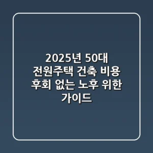 2025년 50대 전원주택 건축 비용? 후회 없는 노후 위한 가이드