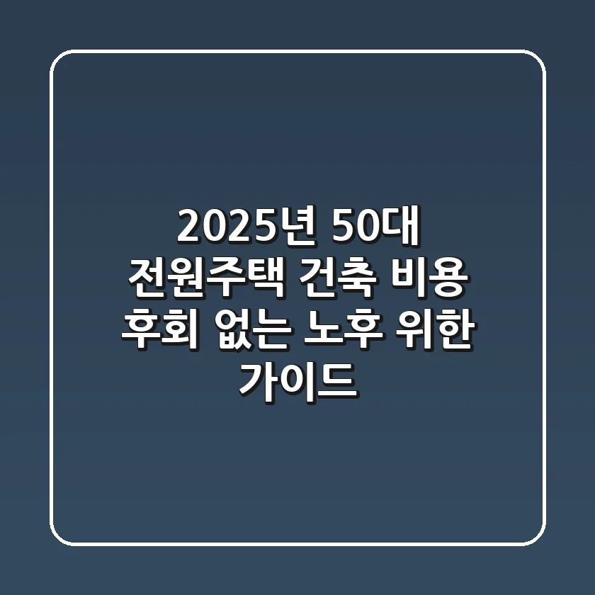 2025년 50대 전원주택 건축 비용? 후회 없는 노후 위한 가이드