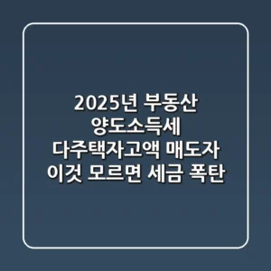 2025년 부동산 양도소득세, 다주택자/고액 매도자 '이것' 모르면 세금 폭탄!