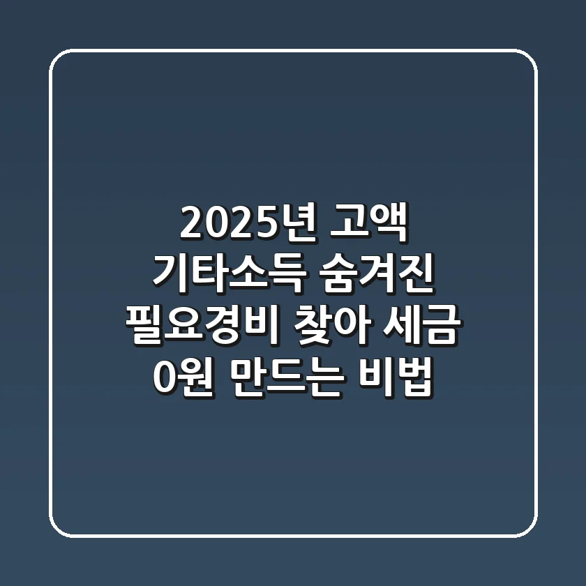 2025년 고액 기타소득, 숨겨진 필요경비 찾아 세금 0원 만드는 비법