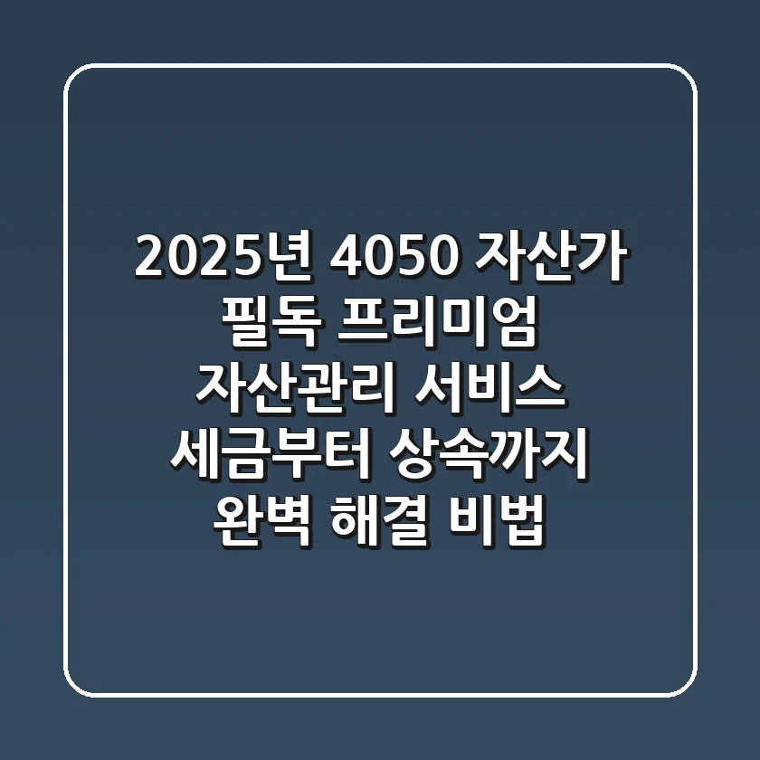 2025년 4050 자산가 필독! 프리미엄 자산관리 서비스, 세금부터 상속까지 완벽 해결 비법