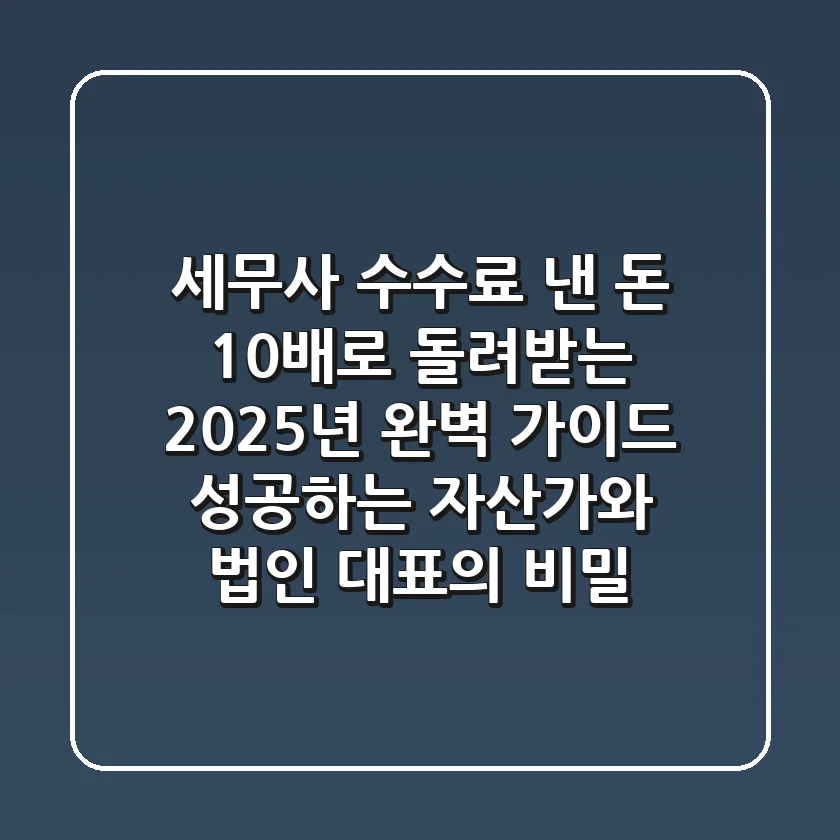 세무사 수수료 낸 돈 10배로 돌려받는 2025년 완벽 가이드: 성공하는 자산가와 법인 대표의 비밀