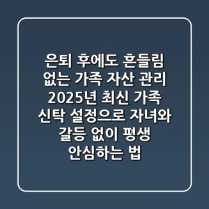 은퇴 후에도 흔들림 없는 가족 자산 관리, 2025년 최신 가족 신탁 설정으로 자녀와 갈등 없이 평생 안심하는 법