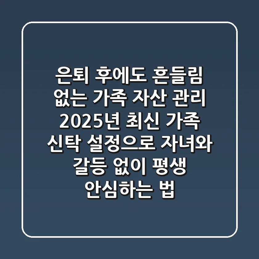 은퇴 후에도 흔들림 없는 가족 자산 관리, 2025년 최신 가족 신탁 설정으로 자녀와 갈등 없이 평생 안심하는 법