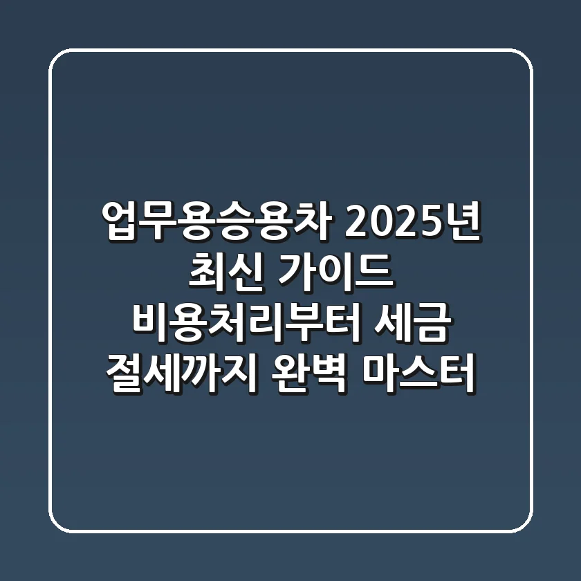 업무용승용차, 2025년 최신 가이드: 비용처리부터 세금 절세까지 완벽 마스터!
