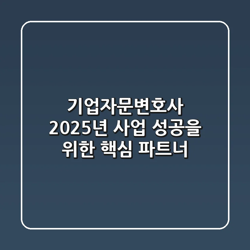 기업자문변호사, 2025년 사업 성공을 위한 핵심 파트너