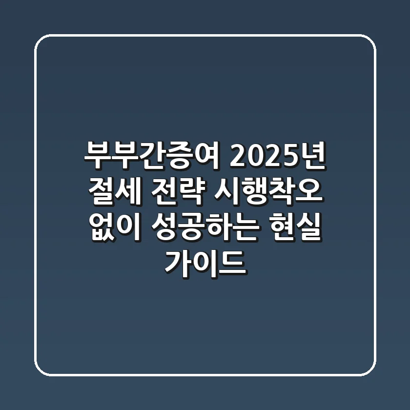 부부간증여, 2025년 절세 전략: 시행착오 없이 성공하는 현실 가이드