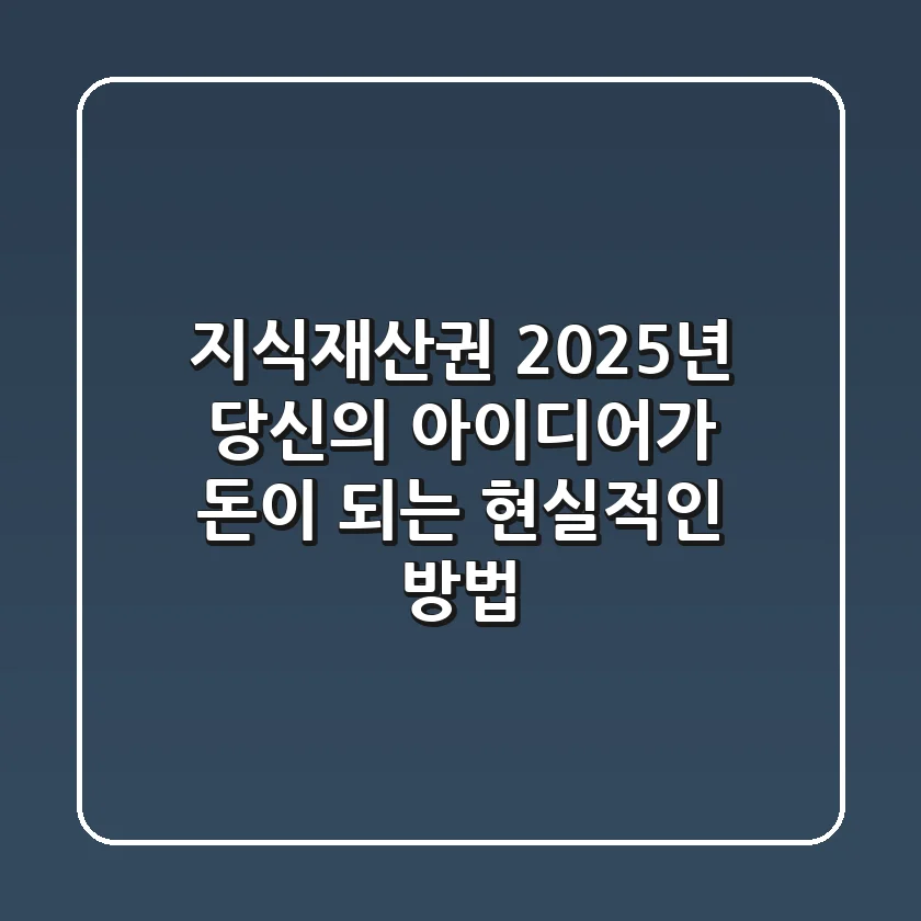 지식재산권: 2025년, 당신의 아이디어가 돈이 되는 현실적인 방법