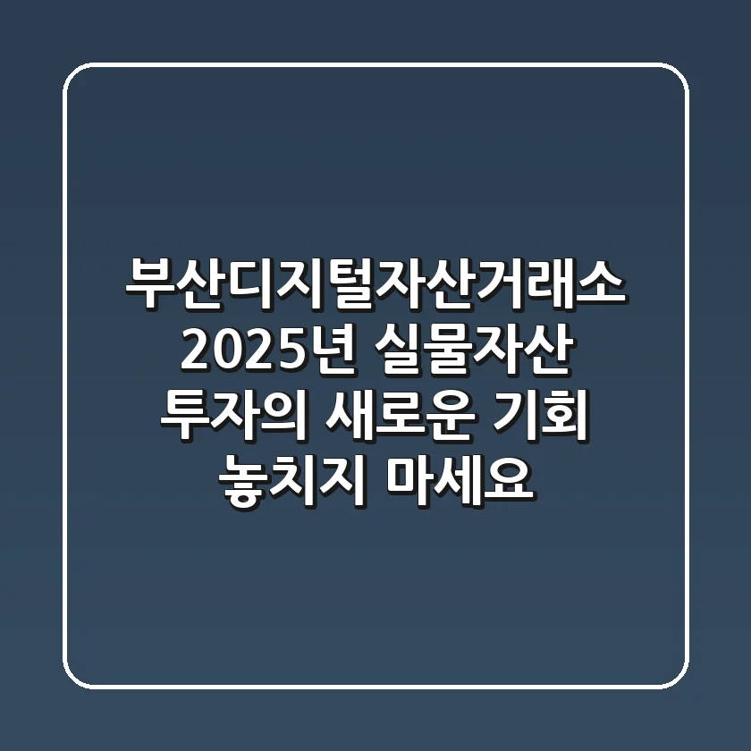부산디지털자산거래소: 2025년 실물자산 투자의 새로운 기회, 놓치지 마세요!