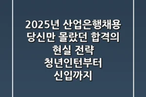 2025년 산업은행채용, 당신만 몰랐던 합격의 현실 전략 (청년인턴부터 신입까지)