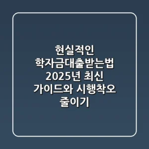 현실적인 학자금대출받는법: 2025년 최신 가이드와 시행착오 줄이기