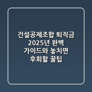 건설공제조합 퇴직금, 2025년 완벽 가이드와 놓치면 후회할 꿀팁!