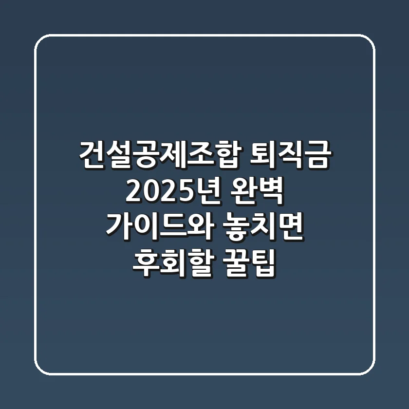 건설공제조합 퇴직금, 2025년 완벽 가이드와 놓치면 후회할 꿀팁!