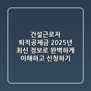 건설근로자 퇴직공제금, 2025년 최신 정보로 완벽하게 이해하고 신청하기