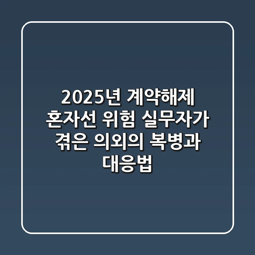 2025년 계약해제, 혼자선 위험! 실무자가 겪은 의외의 복병과 대응법