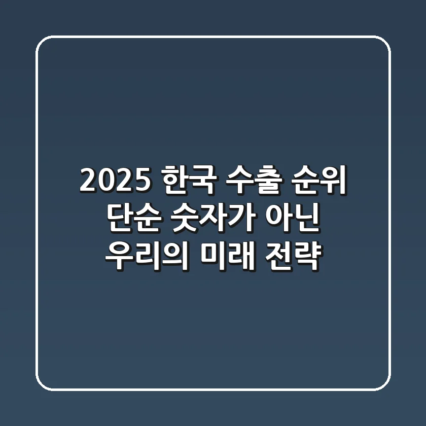 2025 한국 수출 순위, 단순 숫자가 아닌 우리의 미래 전략