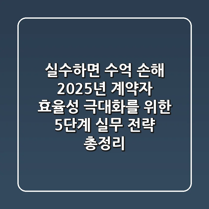 "실수하면 수억 손해", 2025년 계약자 효율성 극대화를 위한 5단계 실무 전략 총정리