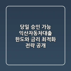 "당일 승인 가능?" 익산자동차대출, 한도와 금리 최적화 전략 공개