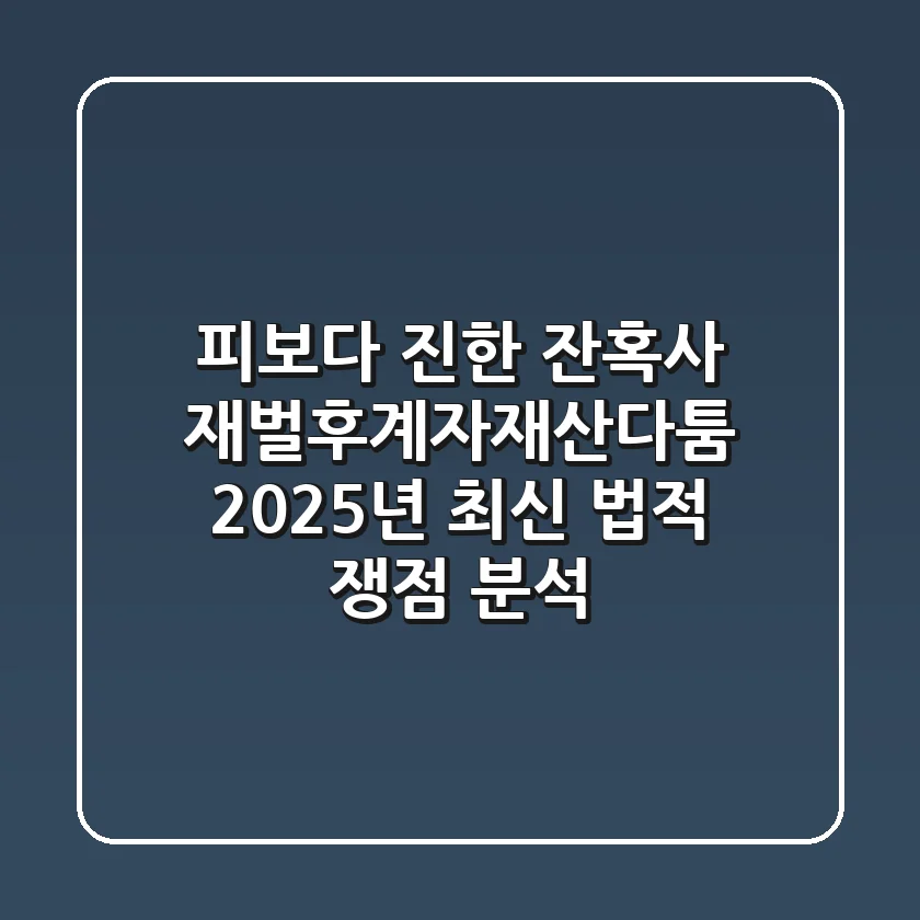 "피보다 진한 잔혹사", 재벌후계자재산다툼 2025년 최신 법적 쟁점 분석