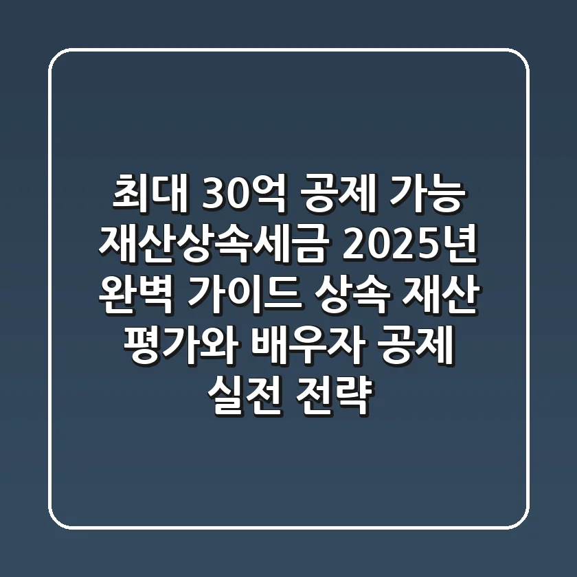 "최대 30억 공제 가능?" 재산상속세금 2025년 완벽 가이드: 상속 재산 평가와 배우자 공제 실전 전략