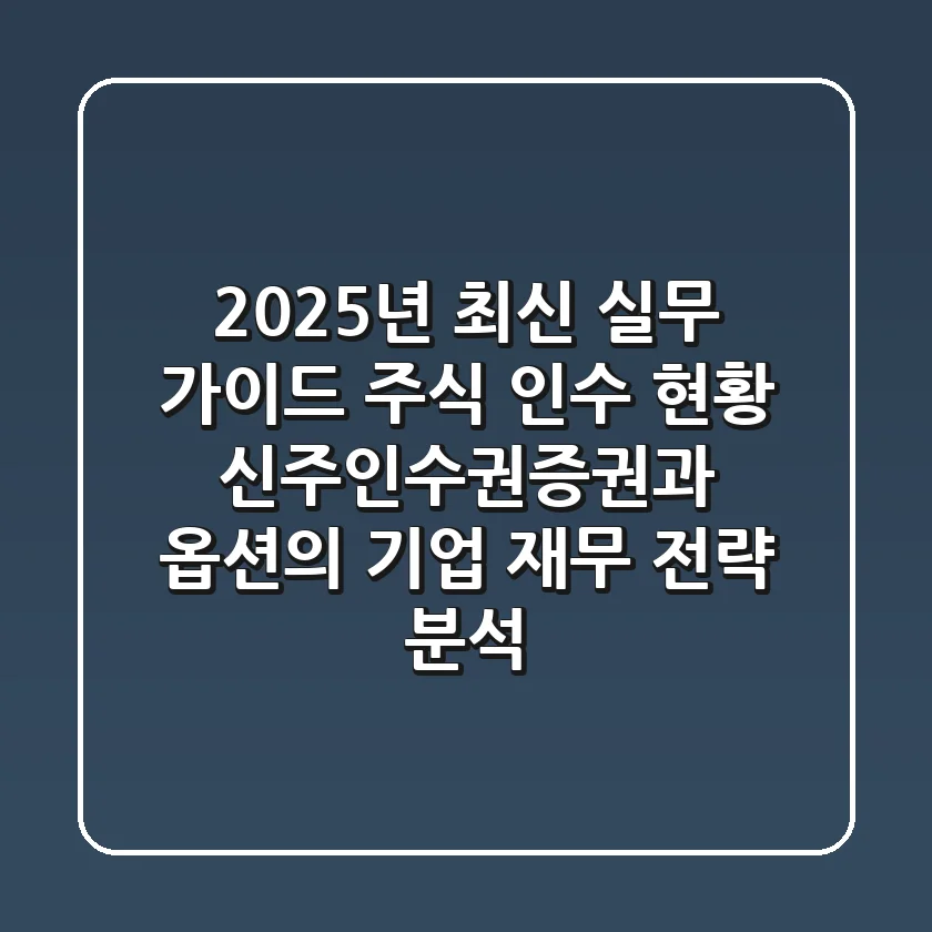 "2025년 최신 실무 가이드": 주식 인수 현황, 신주인수권증권과 옵션의 기업 재무 전략 분석