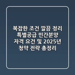“복잡한 조건 깔끔 정리”, 특별공급 민간분양 자격 요건 및 2025년 청약 전략 총정리