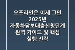 “오프라인은 이제 그만”, 2025년 자동차담보대출신청단계 완벽 가이드 및 핵심 실행 전략