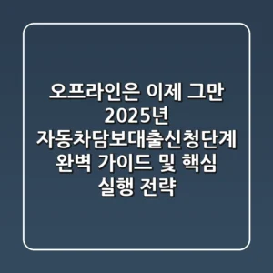 "오프라인은 이제 그만", 2025년 자동차담보대출신청단계 완벽 가이드 및 핵심 실행 전략