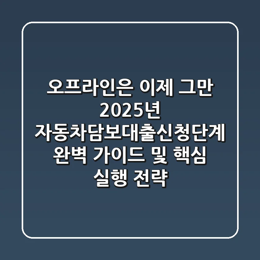 "오프라인은 이제 그만", 2025년 자동차담보대출신청단계 완벽 가이드 및 핵심 실행 전략