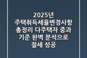 “2025년 주택취득세율변경사항 총정리”, 다주택자 중과 기준 완벽 분석으로 절세 성공