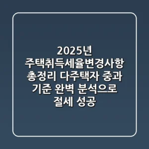 "2025년 주택취득세율변경사항 총정리", 다주택자 중과 기준 완벽 분석으로 절세 성공