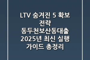 “LTV 숨겨진 5% 확보 전략”, 동두천보산동대출 2025년 최신 실행 가이드 총정리