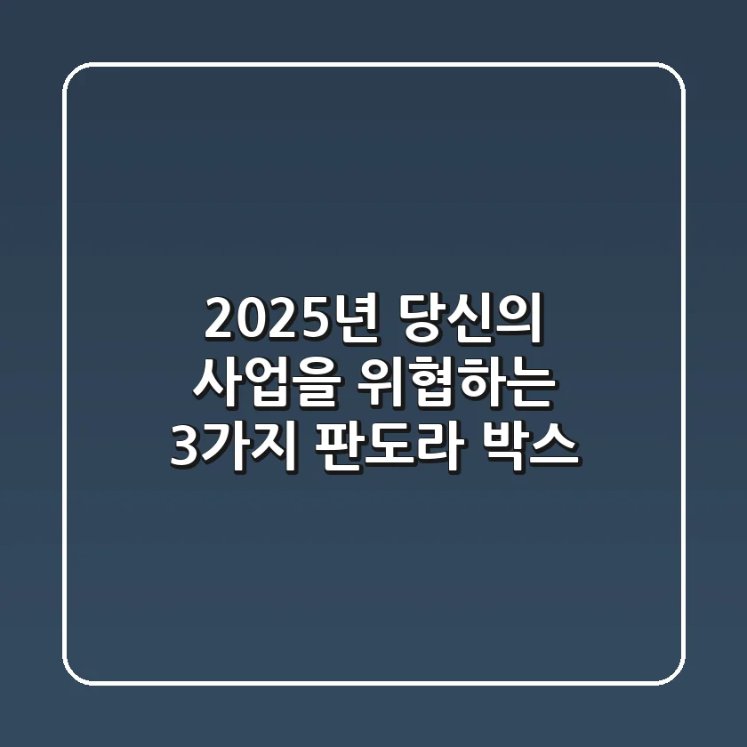 "2025년, 당신의 사업을 위협하는 3가지 판도라 박스"