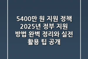 “5,400만 원 지원 정책”, 2025년 정부 지원 방법 완벽 정리와 실전 활용 팁 공개