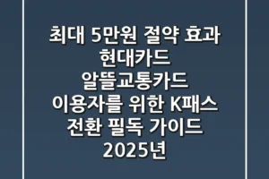 최대 5만원 절약 효과, 현대카드 알뜰교통카드 이용자를 위한 K-패스 전환 필독 가이드 (2025년)