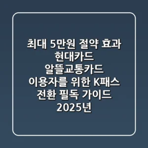최대 5만원 절약 효과, 현대카드 알뜰교통카드 이용자를 위한 K-패스 전환 필독 가이드 (2025년)