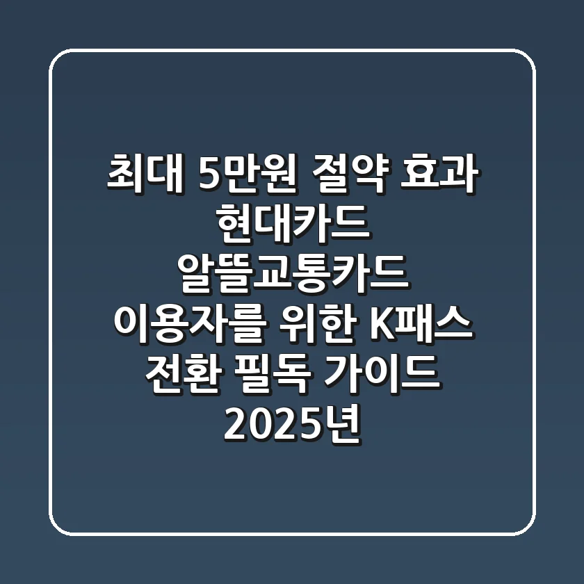 최대 5만원 절약 효과, 현대카드 알뜰교통카드 이용자를 위한 K-패스 전환 필독 가이드 (2025년)