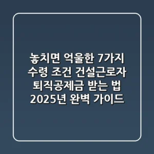 "놓치면 억울한 7가지 수령 조건", 건설근로자 퇴직공제금 받는 법 2025년 완벽 가이드