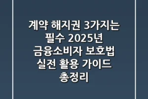 “계약 해지권 3가지는 필수”, 2025년 금융소비자 보호법 실전 활용 가이드 총정리