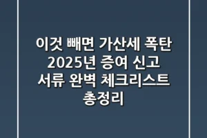 “이것 빼면 가산세 폭탄”, 2025년 증여 신고 서류 완벽 체크리스트 총정리