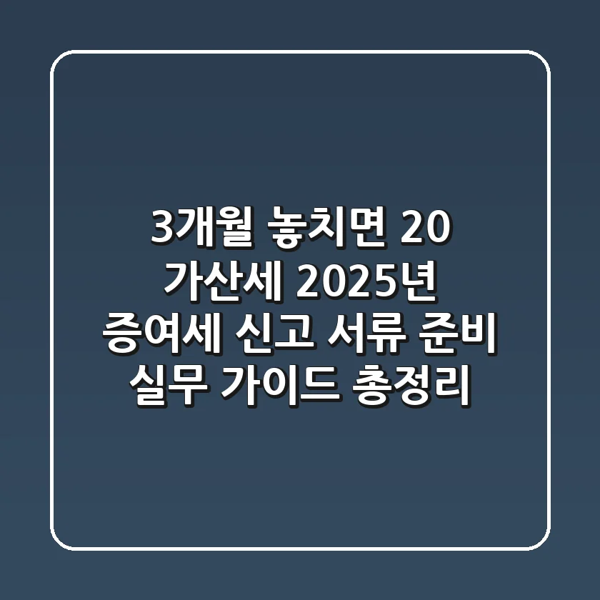 "3개월 놓치면 20% 가산세", 2025년 증여세 신고 서류 준비 실무 가이드 총정리