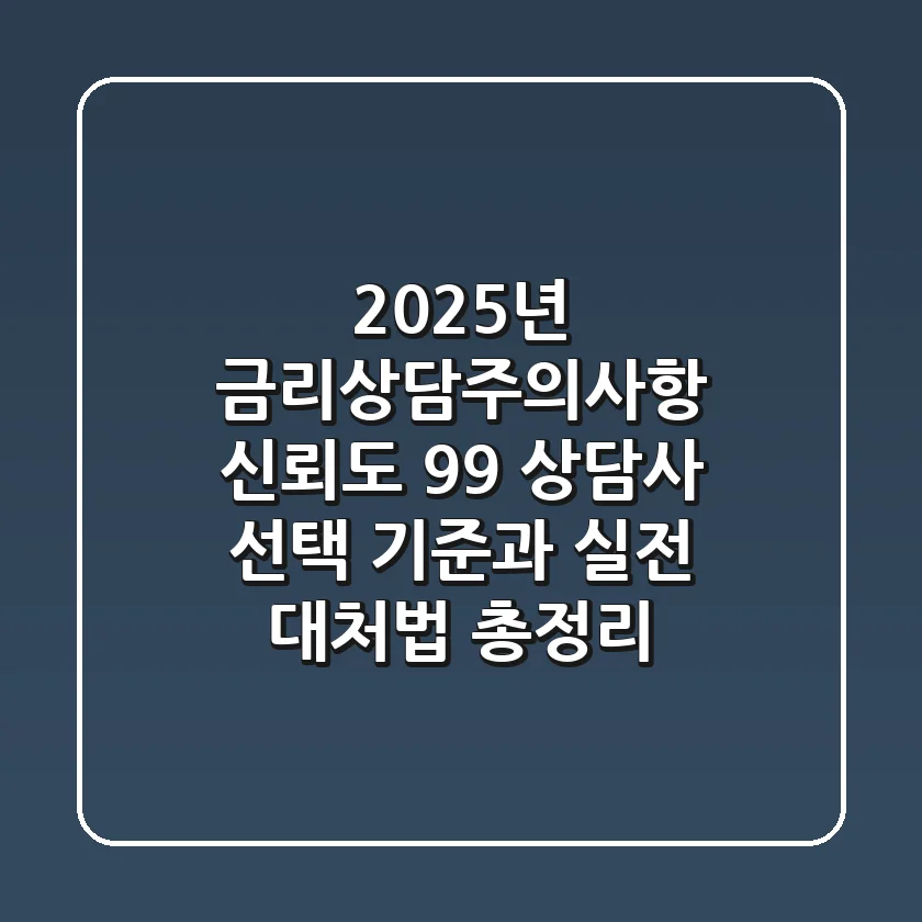 "2025년 금리상담주의사항", 신뢰도 99% 상담사 선택 기준과 실전 대처법 총정리