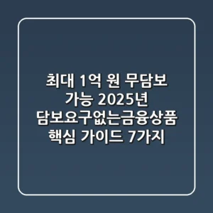 "최대 1억 원 무담보 가능?", 2025년 담보요구없는금융상품 핵심 가이드 7가지