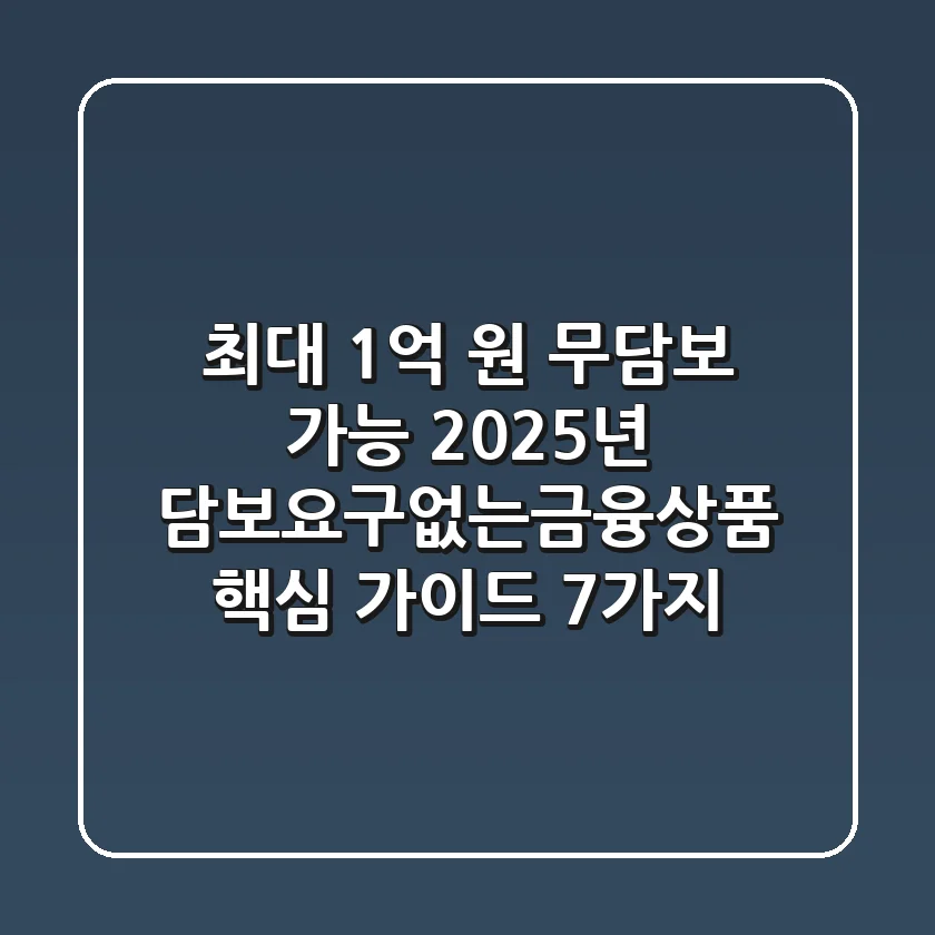 "최대 1억 원 무담보 가능?", 2025년 담보요구없는금융상품 핵심 가이드 7가지