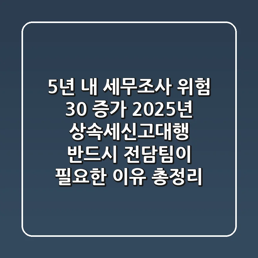 "5년 내 세무조사 위험 30% 증가", 2025년 상속세신고대행, 반드시 전담팀이 필요한 이유 총정리